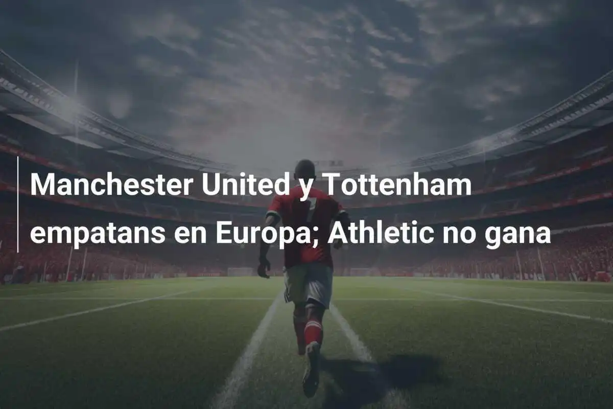 Manchester United y Tottenham empatans en Europa; Athletic no gana