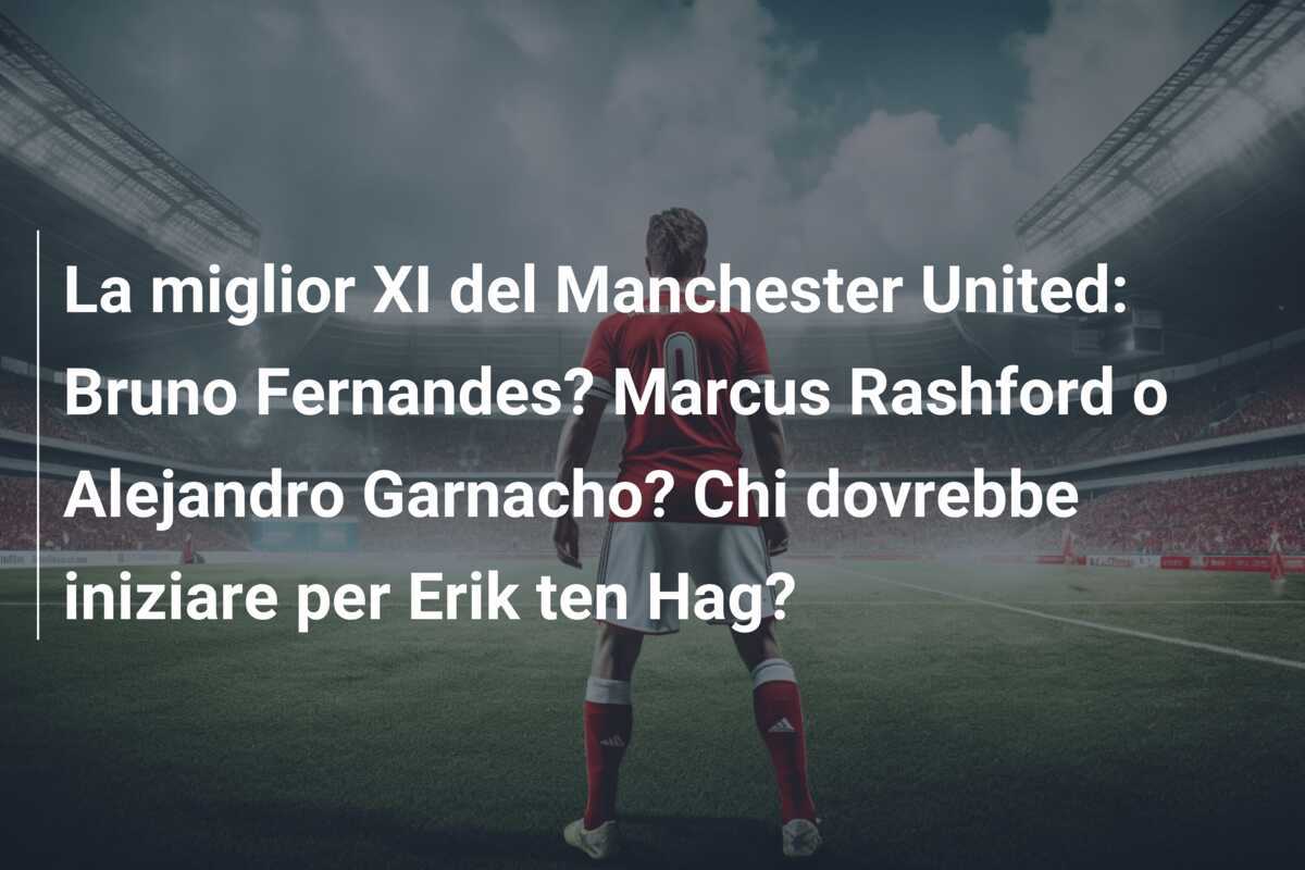 La miglior XI del Manchester United: Bruno Fernandes? Marcus Rashford o Alejandro Garnacho? Chi dovrebbe iniziare per Erik ten Hag?