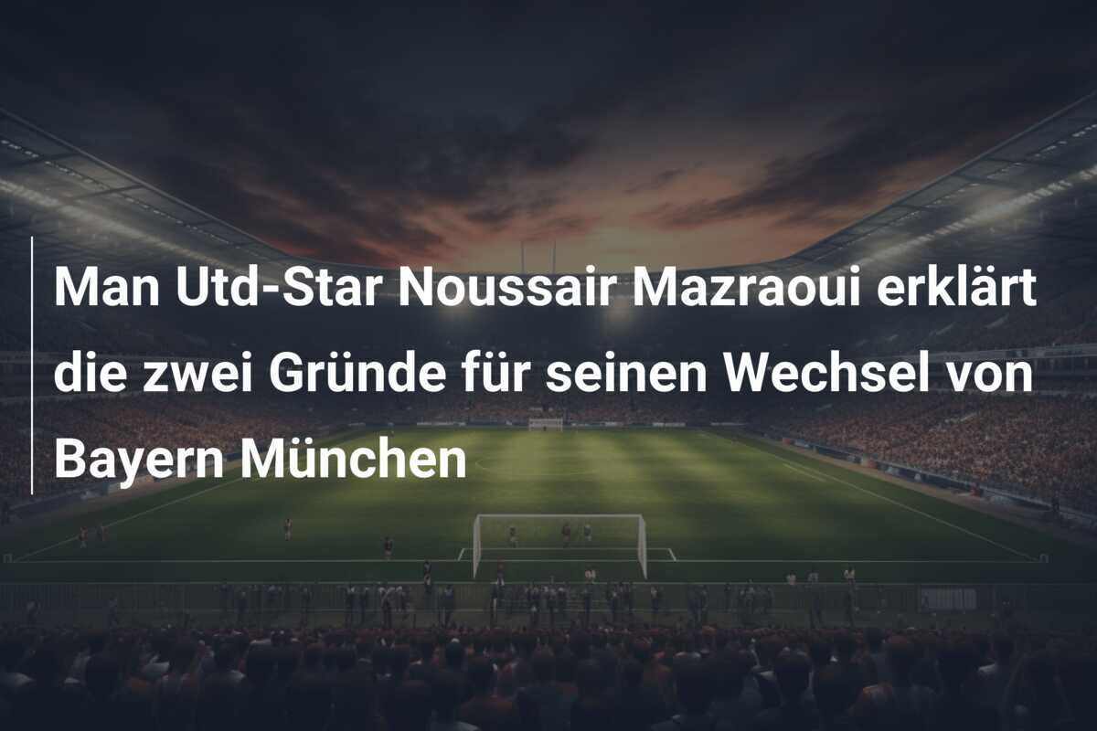 Man Utd-Star Noussair Mazraoui erklärt die zwei Gründe für seinen Wechsel von Bayern München