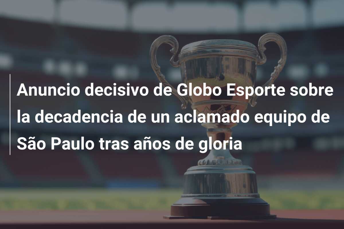 Anuncio decisivo de Globo Esporte sobre la decadencia de un aclamado equipo de São Paulo tras años de gloria