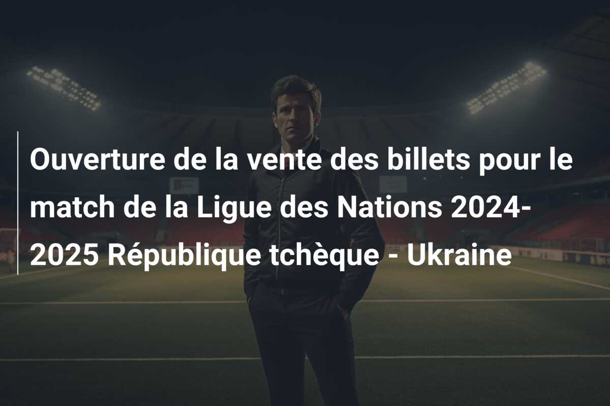Ouverture de la vente des billets pour le match de la Ligue des Nations 2024-2025 République tchèque – Ukraine