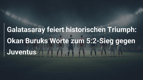 Galatasaray feiert historischen Triumph: Okan Buruks Worte zum 5:2-Sieg gegen Juventus