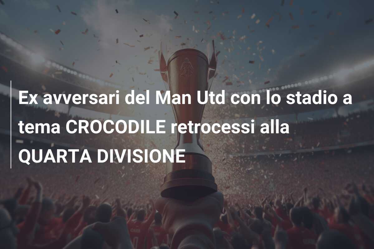 Ex avversari del Man Utd con lo stadio a tema CROCODILE retrocessi alla QUARTA DIVISIONE