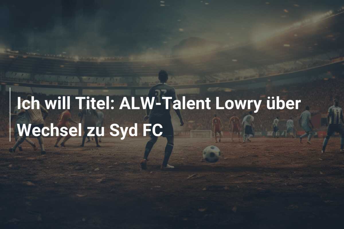 Ich will Titel: ALW-Talent Lowry über Wechsel zu Syd FC