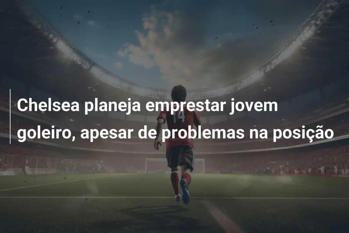 Chelsea planeja emprestar jovem goleiro, apesar de problemas na posição