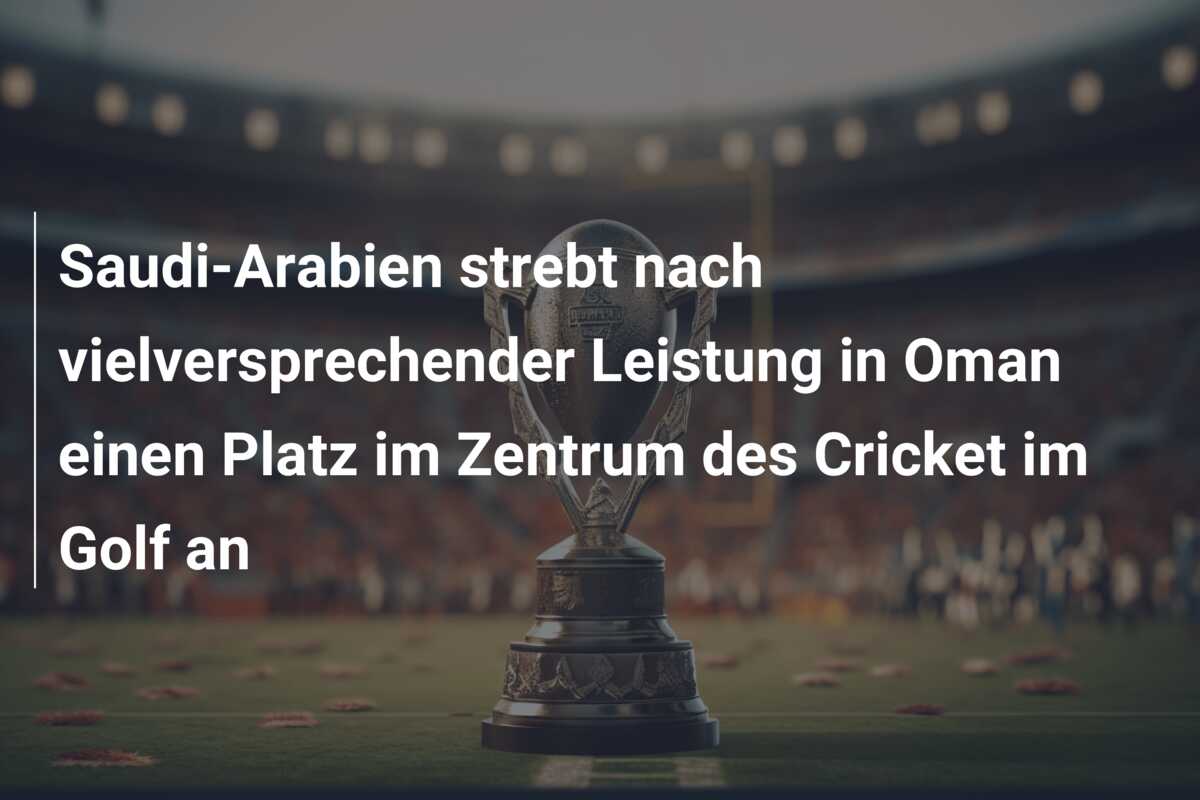 Saudi-Arabien strebt nach vielversprechender Leistung in Oman einen Platz im Zentrum des Cricket im Golf an