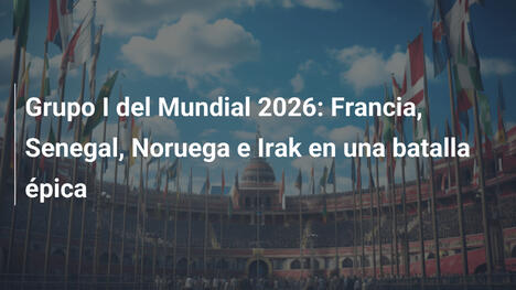 Grupo I del Mundial 2026: Francia, Senegal, Noruega e Irak en una batalla épica