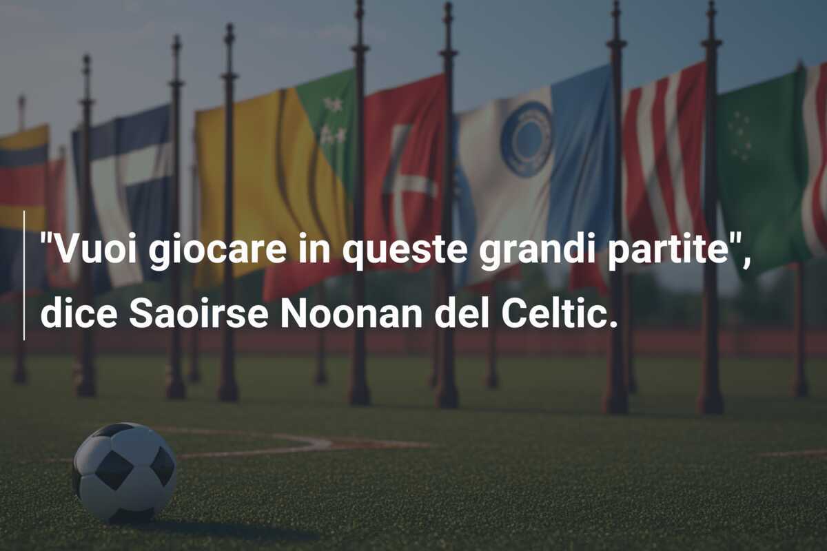 "Vuoi giocare in queste grandi partite", dice Saoirse Noonan del Celtic.