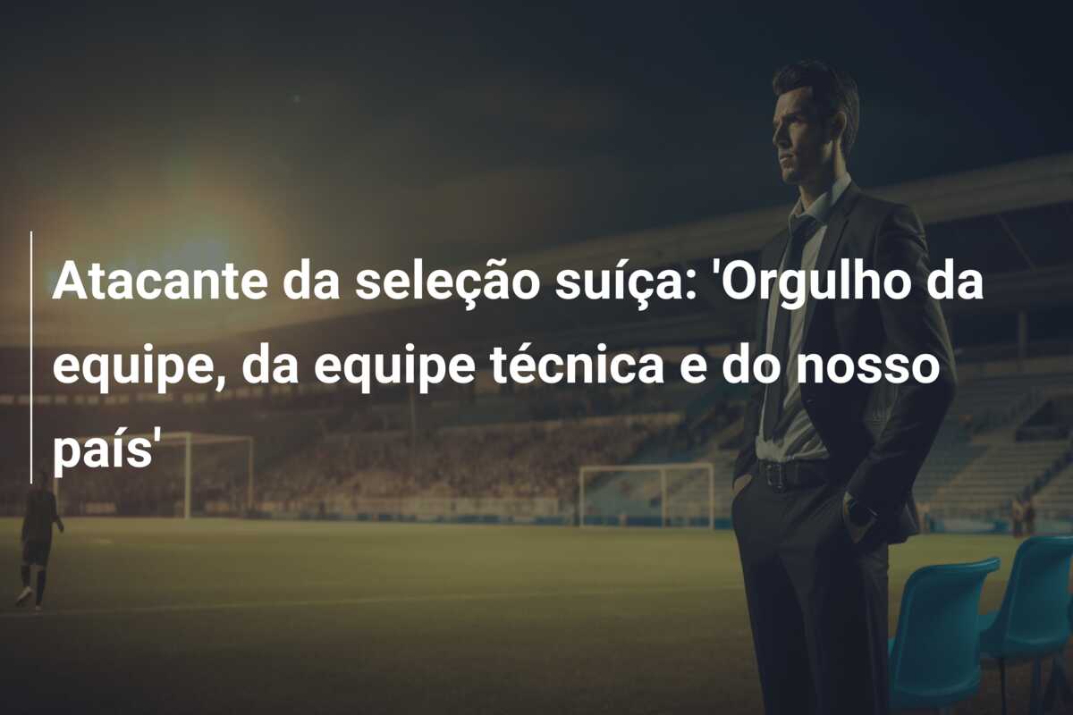 Atacante da seleção suíça: ‘Orgulho da equipe, da equipe técnica e do nosso país’