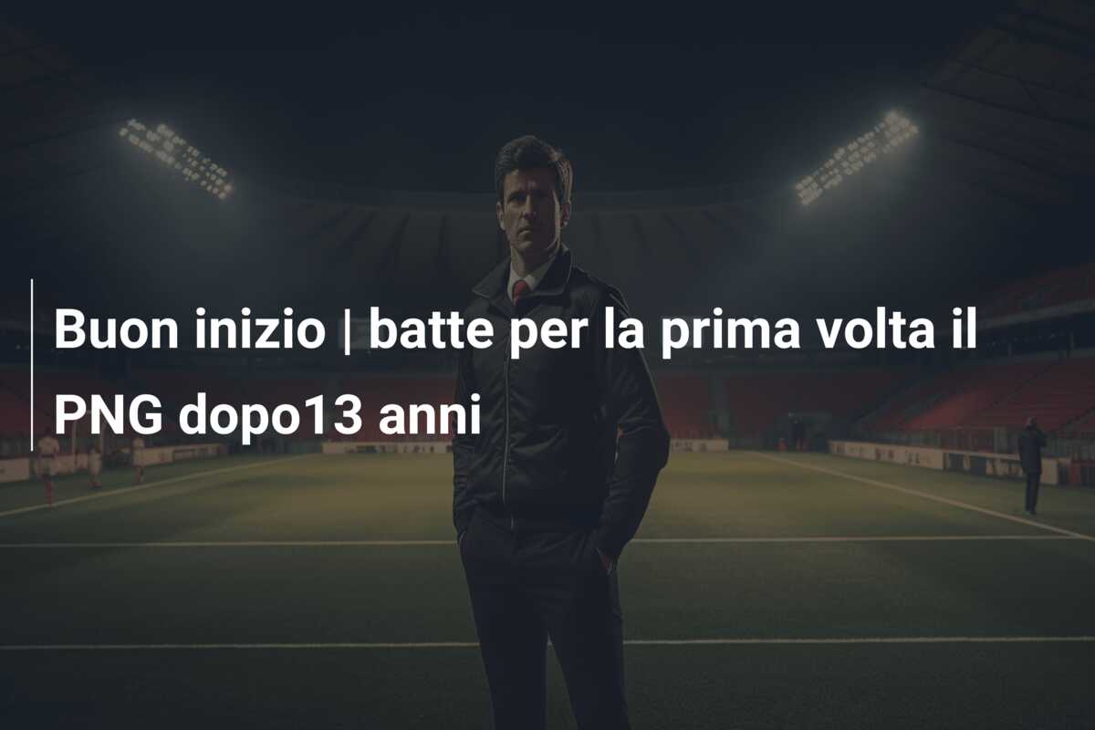 Buon inizio | batte per la prima volta il PNG dopo13 anni
