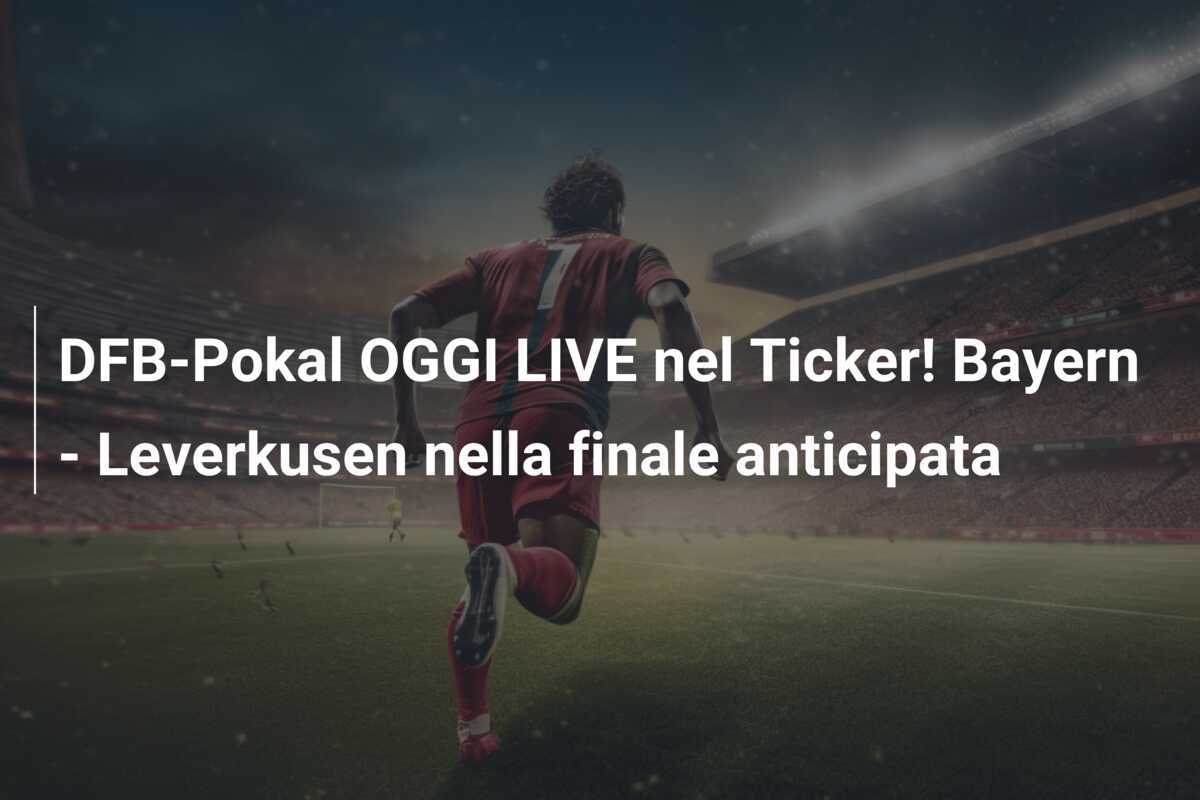 DFB-Pokal OGGI LIVE nel Ticker! Bayern - Leverkusen nella finale anticipata