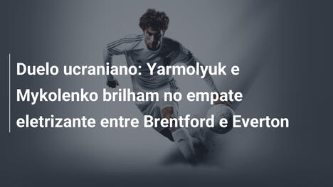Duelo ucraniano: Yarmolyuk e Mykolenko brilham no empate eletrizante entre Brentford e Everton