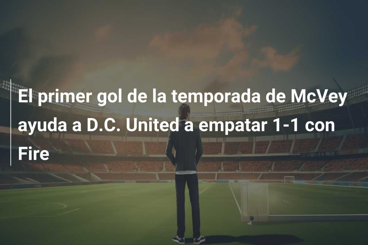 El primer gol de la temporada de McVey ayuda a D.C. United a empatar 1-1 con Fire