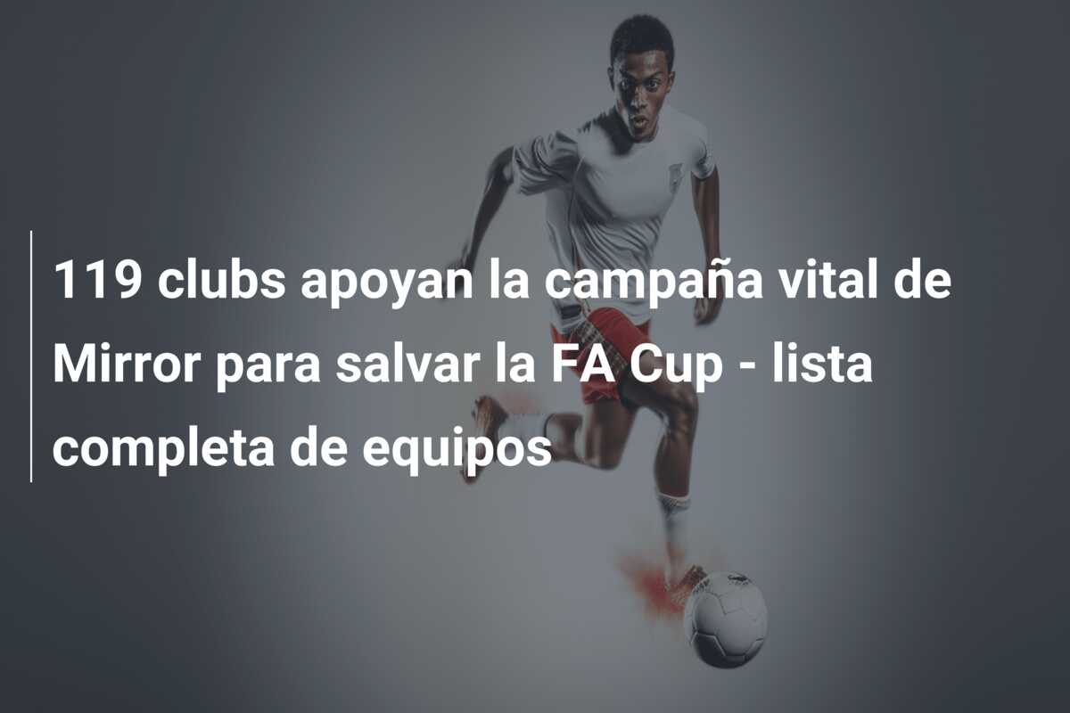 119 clubs apoyan la campaña vital de Mirror para salvar la FA Cup – lista completa de equipos