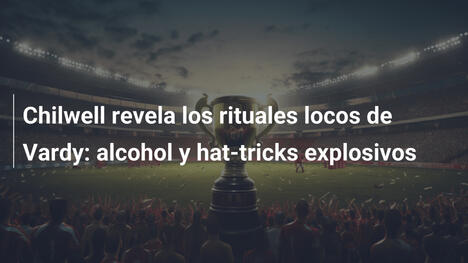 Chilwell revela los rituales locos de Vardy: alcohol y hat-tricks explosivos