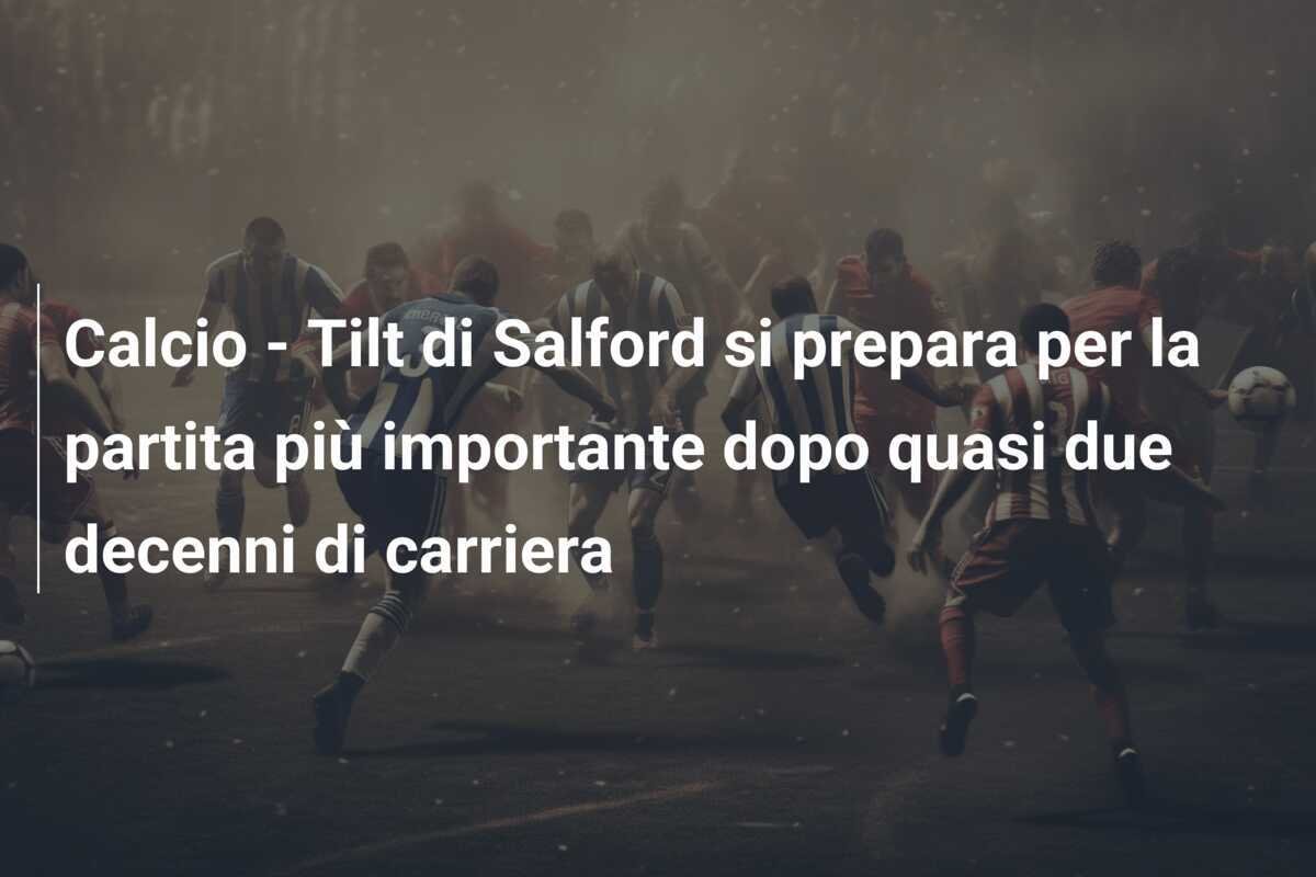 Calcio - Tilt di Salford si prepara per la partita più importante dopo quasi due decenni di carriera
