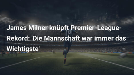 James Milner knüpft Premier-League-Rekord: 'Die Mannschaft war immer das Wichtigste'