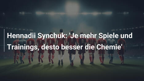 Hennadii Synchuk: 'Je mehr Spiele und Trainings, desto besser die Chemie'