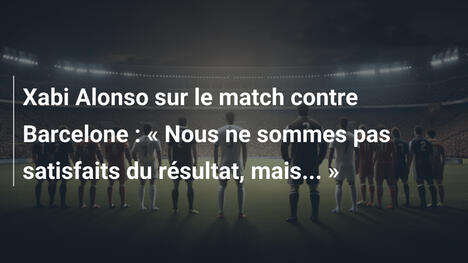 Xabi Alonso sur le match contre Barcelone : « Nous ne sommes pas satisfaits du résultat, mais... »