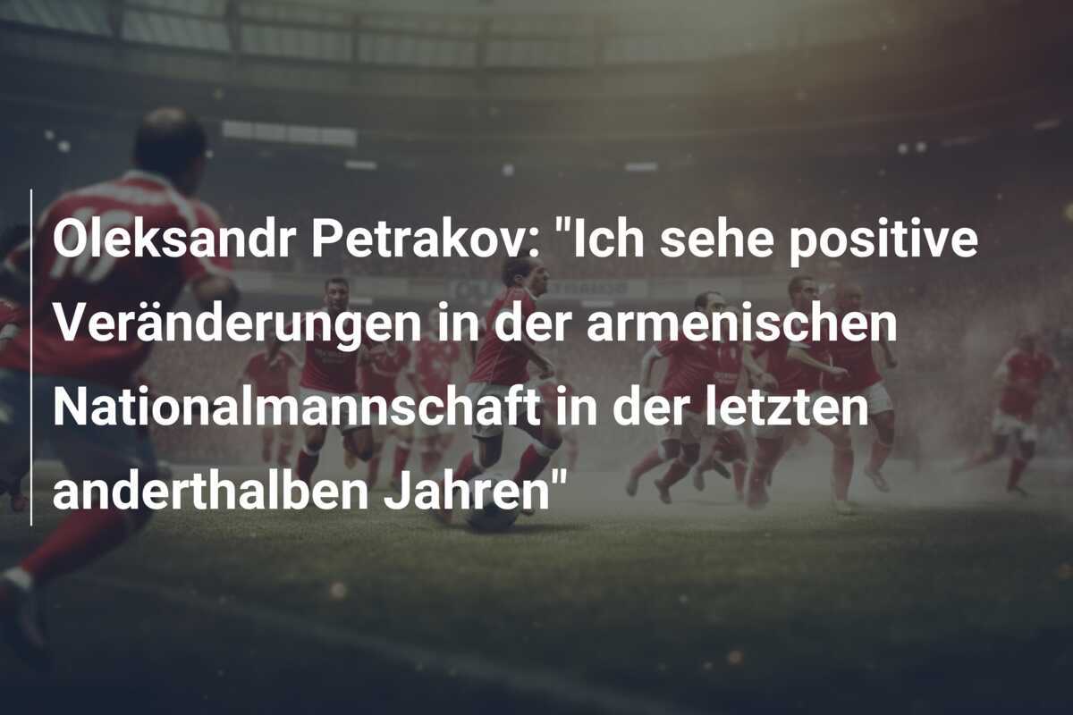 Oleksandr Petrakov: "Ich sehe positive Veränderungen in der armenischen Nationalmannschaft in der letzten anderthalben Jahren"