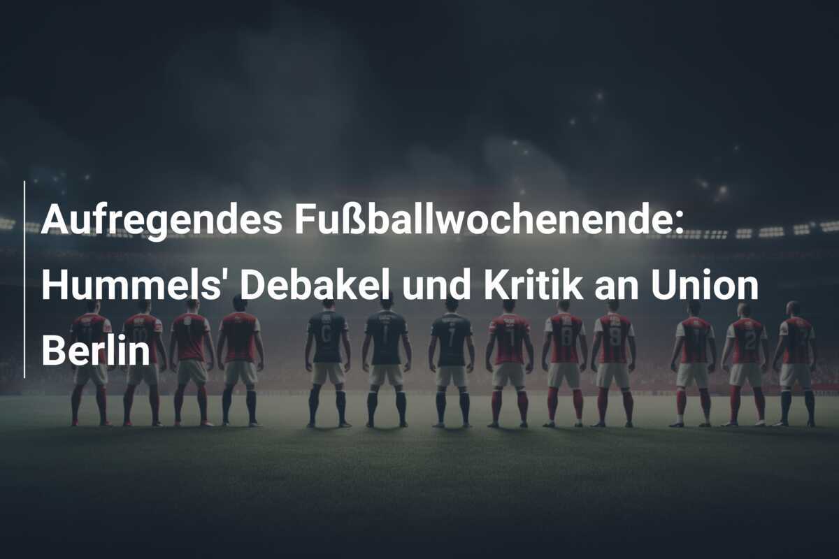Aufregendes Fußballwochenende: Hummels' Debakel und Kritik an Union Berlin