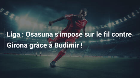 Liga : Osasuna s'impose sur le fil contre Girona grâce à Budimir !