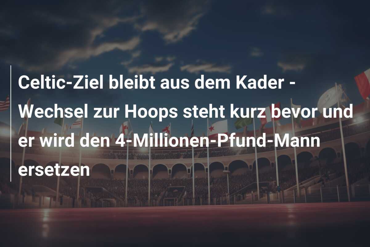 Celtic-Ziel bleibt aus dem Kader – Wechsel zur Hoops steht kurz bevor und er wird den 4-Millionen-Pfund-Mann ersetzen