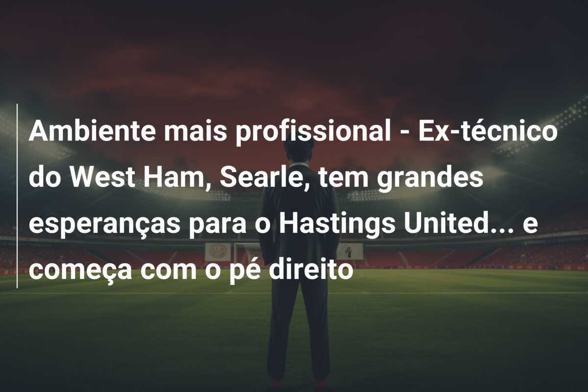 Ambiente mais profissional - Ex-técnico do West Ham, Searle, tem grandes esperanças para o Hastings United... e começa com o pé direito