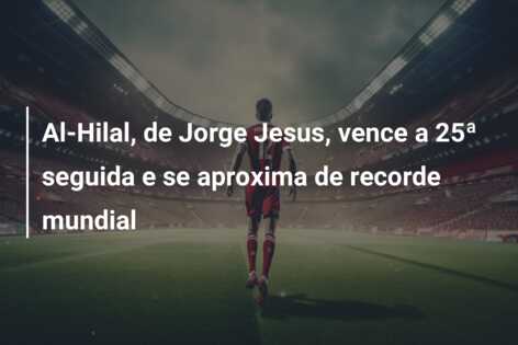 Al-Hilal, de Jorge Jesus, vence a 25ª seguida e se aproxima de recorde mundial