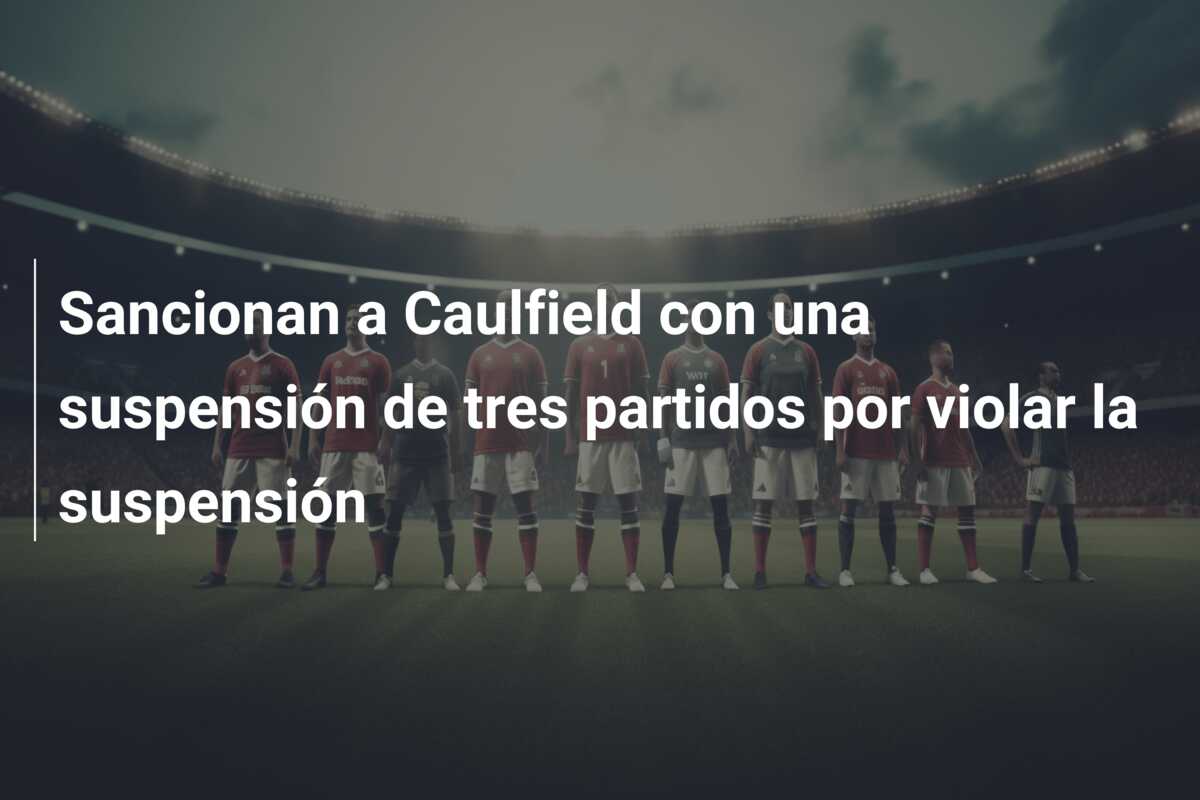 Sancionan a Caulfield con una suspensión de tres partidos por violar la suspensión