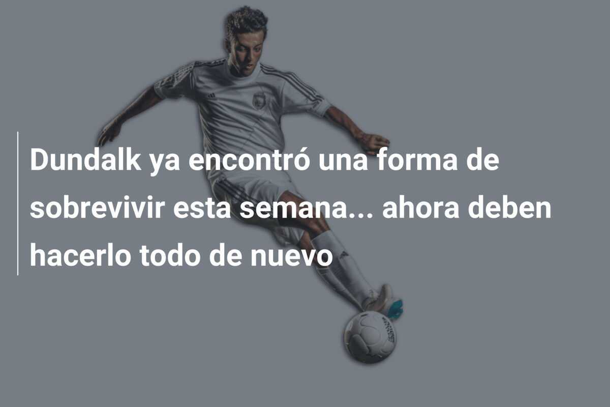 Dundalk ya encontró una forma de sobrevivir esta semana... ahora deben hacerlo todo de nuevo