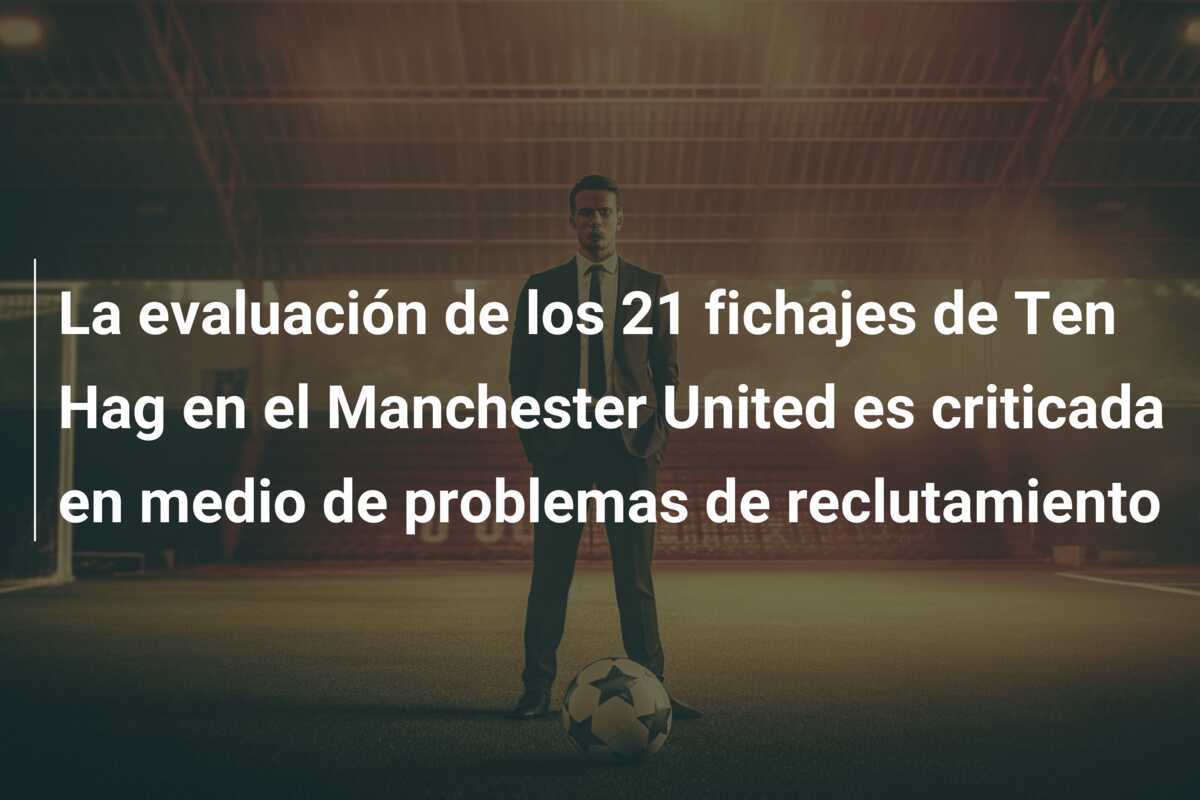 La evaluación de los 21 fichajes de Ten Hag en el Manchester United es criticada en medio de problemas de reclutamiento