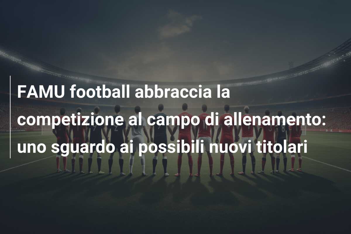 FAMU football abbraccia la competizione al campo di allenamento: uno sguardo ai possibili nuovi titolari
