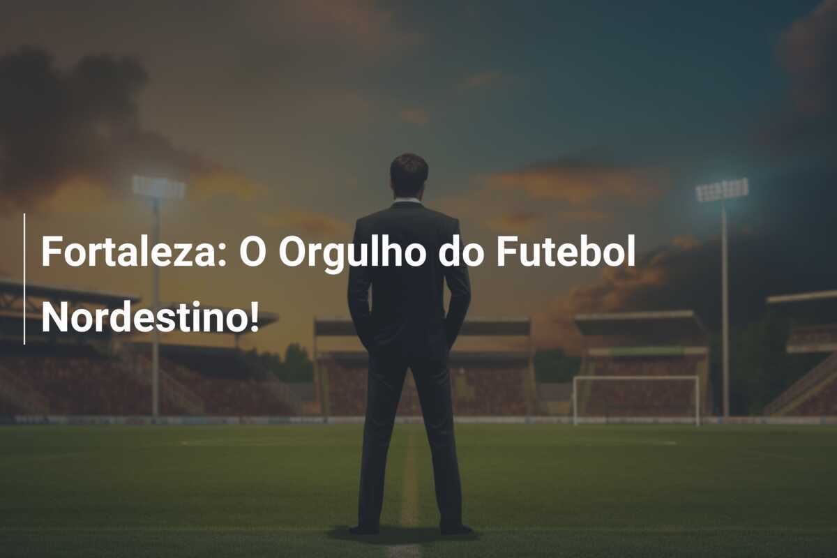 Fortaleza: O Orgulho do Futebol Nordestino!
