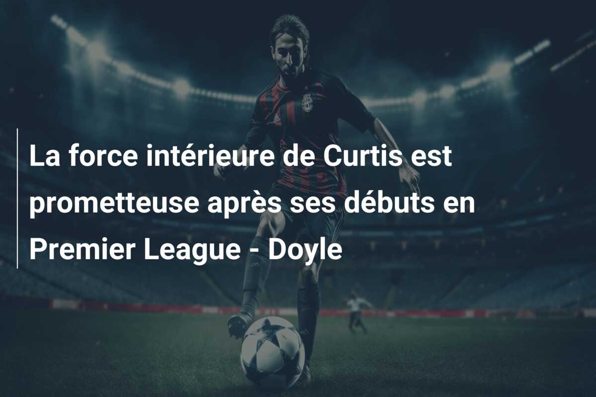 La force intérieure de Curtis est prometteuse après ses débuts en Premier League – Doyle