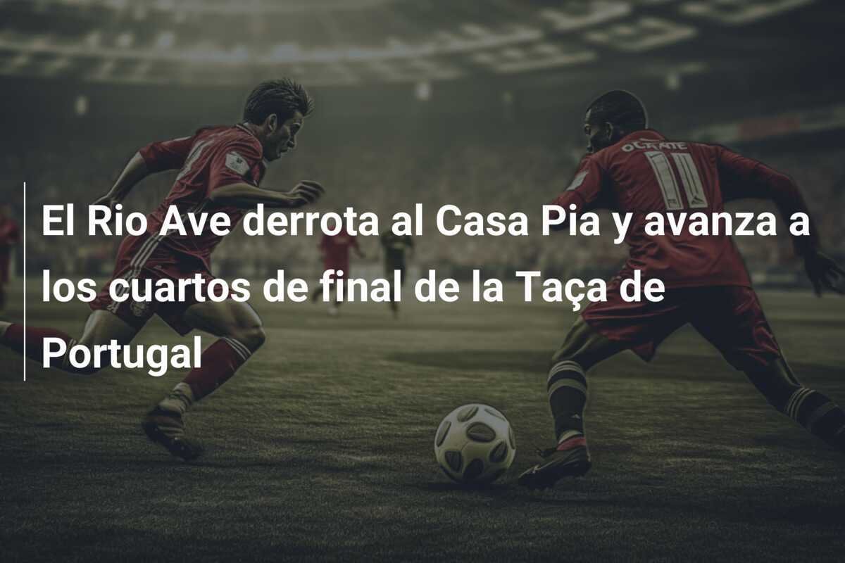 El Rio Ave derrota al Casa Pia y avanza a los cuartos de final de la Taça de Portugal