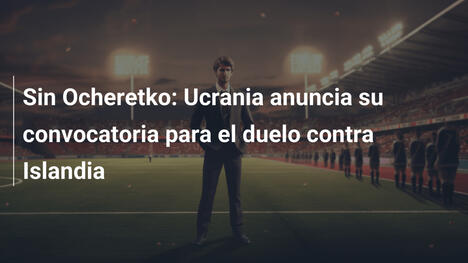 Sin Ocheretko: Ucrania anuncia su convocatoria para el duelo contra Islandia