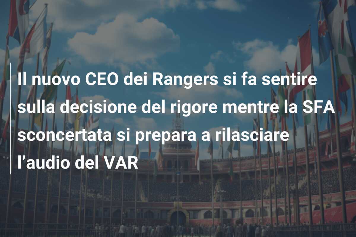 Il nuovo CEO dei Rangers si fa sentire sulla decisione del rigore mentre la SFA sconcertata si prepara a rilasciare l’audio del VAR