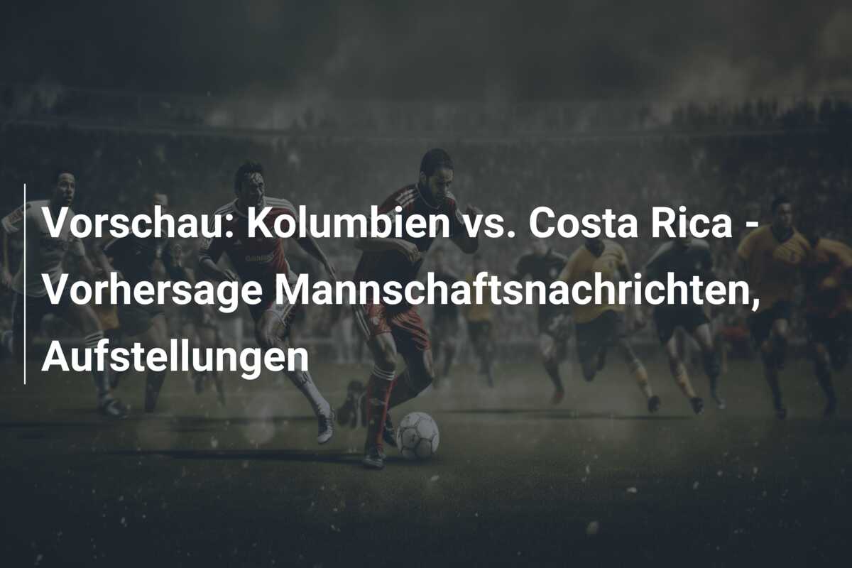 Vorschau: Kolumbien vs. Costa Rica – Vorhersage Mannschaftsnachrichten, Aufstellungen