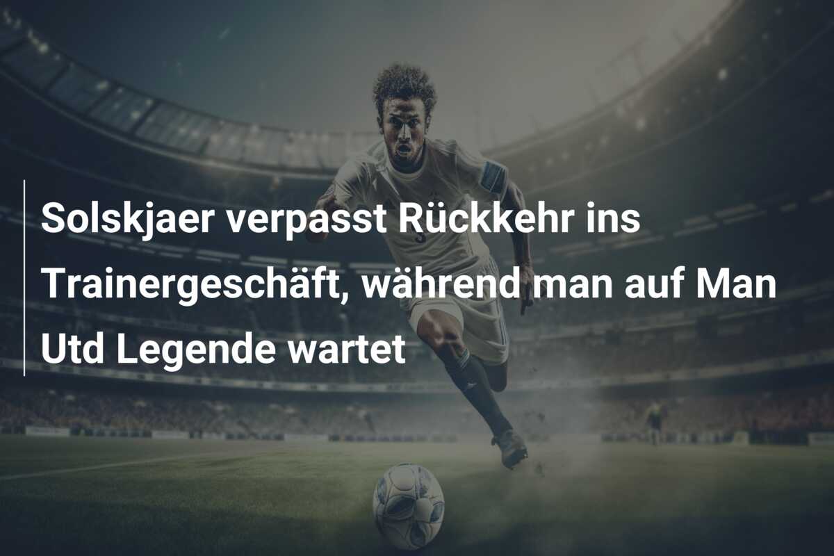 Solskjaer verpasst Rückkehr ins Trainergeschäft, während man auf Man Utd Legende wartet