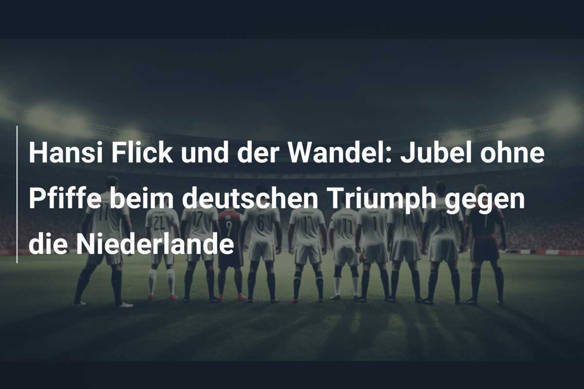 Hansi Flick und der Wandel: Jubel ohne Pfiffe beim deutschen Triumph gegen die Niederlande