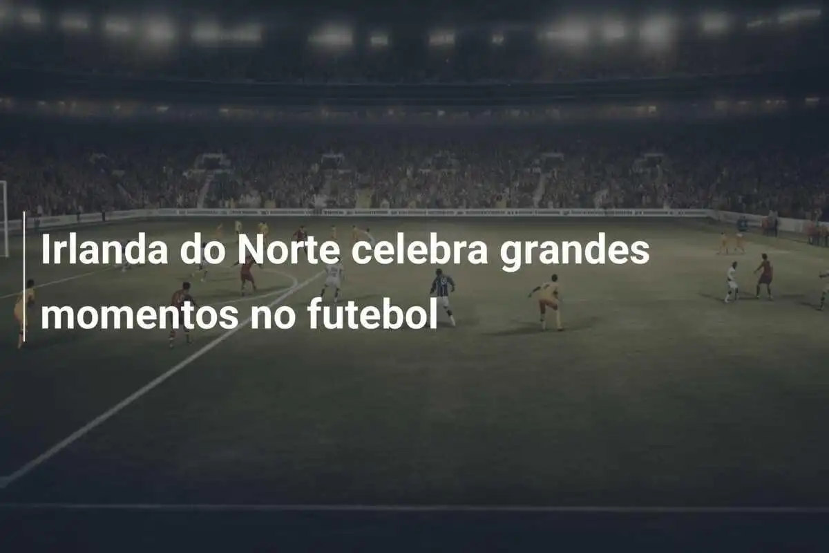 Irlanda do Norte celebra grandes momentos no futebol