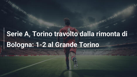 Serie A, Torino travolto dalla rimonta di Bologna: 1-2 al Grande Torino