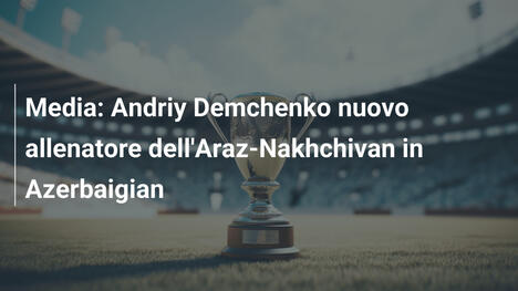 Media: Andriy Demchenko nuovo allenatore dell'Araz-Nakhchivan in Azerbaigian