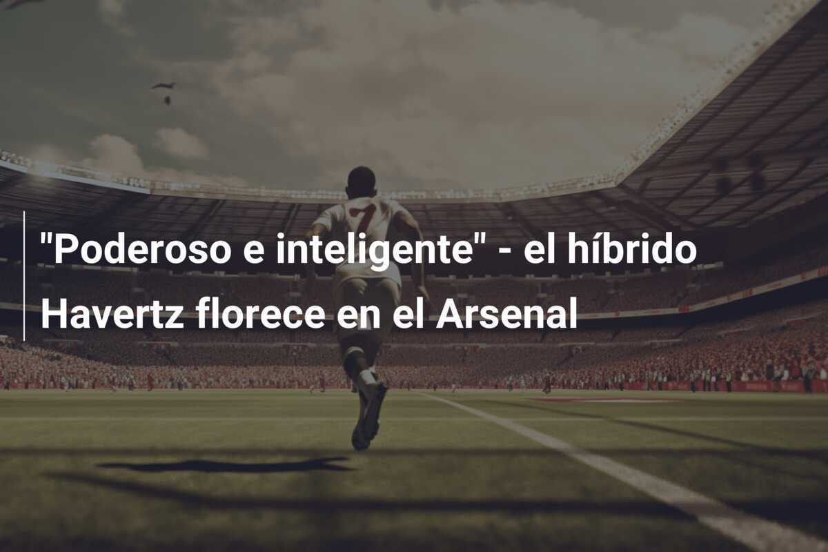 "Poderoso e inteligente" - el híbrido Havertz florece en el Arsenal