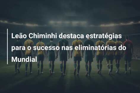 Leão Chiminhi destaca estratégias para o sucesso nas eliminatórias do Mundial