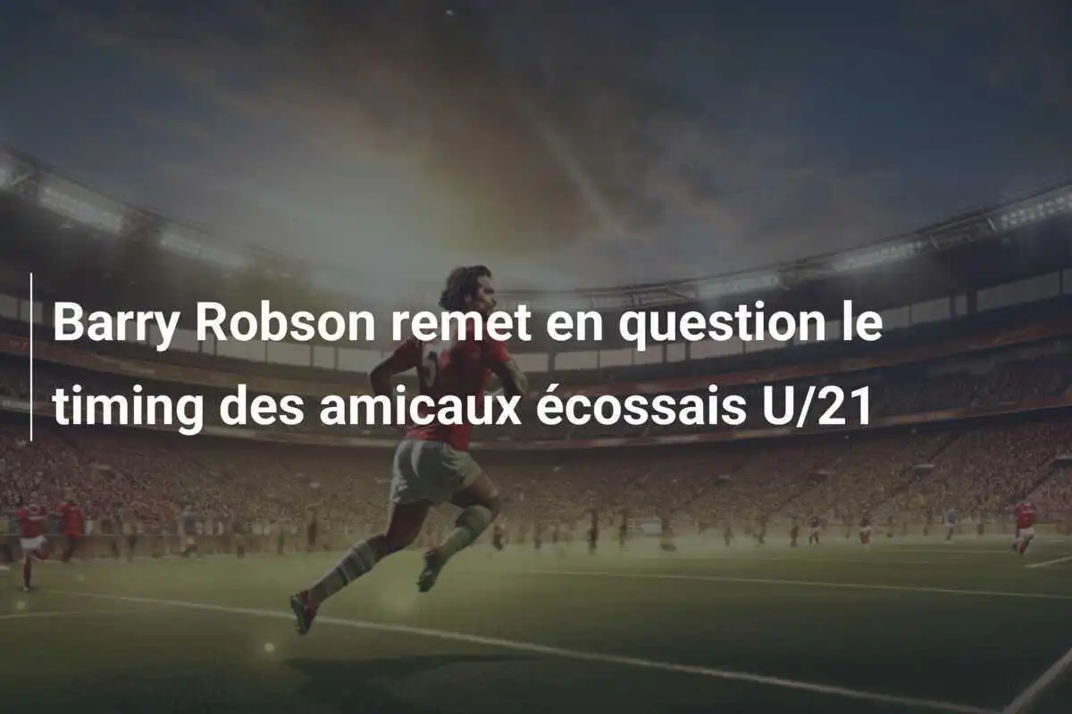 Barry Robson remet en question le timing des amicaux écossais U/21