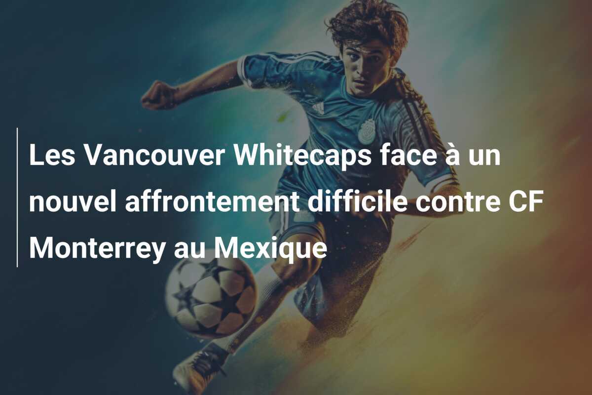 Les Vancouver Whitecaps face à un nouvel affrontement difficile contre CF Monterrey au Mexique
