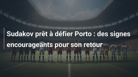 Sudakov prêt à défier Porto : des signes encourageants pour son retour