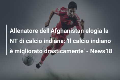 Allenatore dell’Afghanistan elogia la NT di calcio indiana: ‘Il calcio indiano è migliorato drasticamente’ – News18